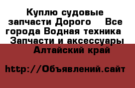 Куплю судовые запчасти Дорого! - Все города Водная техника » Запчасти и аксессуары   . Алтайский край